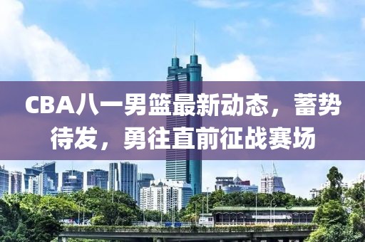 CBA八一男籃最新動態(tài)，蓄勢待發(fā)，勇往直前征戰(zhàn)賽場