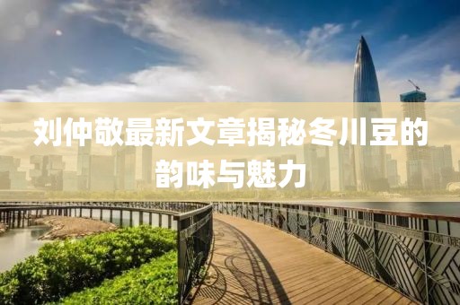 劉仲敬最新文章揭秘冬川豆的韻味與魅力
