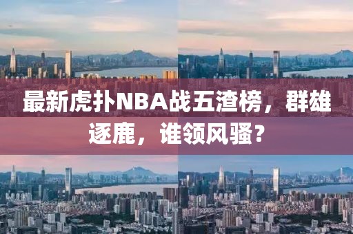 最新虎撲NBA戰(zhàn)五渣榜，群雄逐鹿，誰(shuí)領(lǐng)風(fēng)騷？