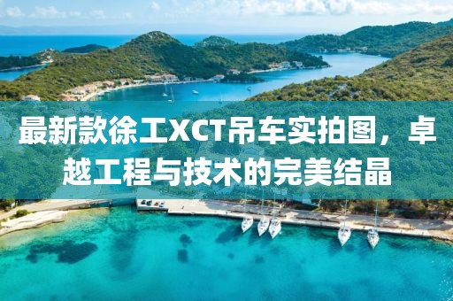最新款徐工XCT吊車實拍圖，卓越工程與技術的完美結晶