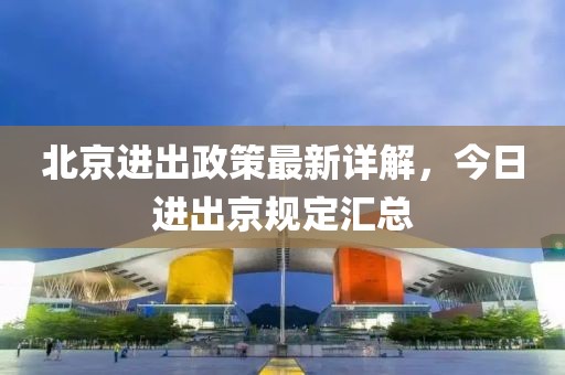 北京進(jìn)出政策最新詳解，今日進(jìn)出京規(guī)定匯總