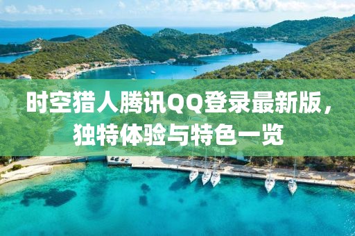 時(shí)空獵人騰訊QQ登錄最新版，獨(dú)特體驗(yàn)與特色一覽