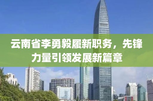 云南省李勇毅履新職務(wù)，先鋒力量引領(lǐng)發(fā)展新篇章