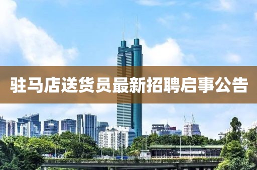 駐馬店送貨員最新招聘啟事公告