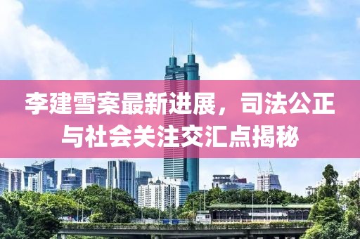 李建雪案最新進展，司法公正與社會關(guān)注交匯點揭秘