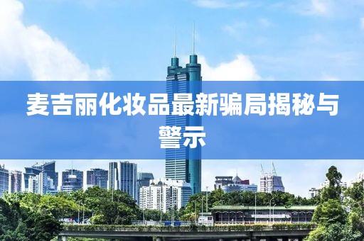 麥吉麗化妝品最新騙局揭秘與警示