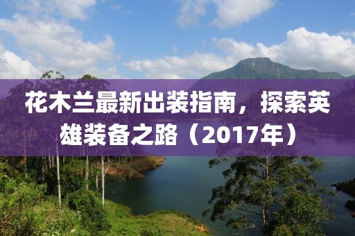 花木蘭最新出裝指南，探索英雄裝備之路（2017年）