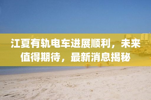 江夏有軌電車進(jìn)展順利，未來(lái)值得期待，最新消息揭秘