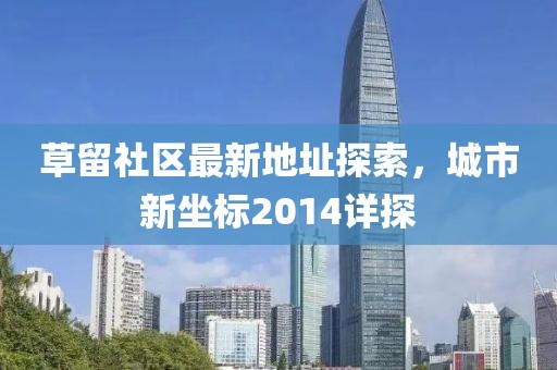草留社區(qū)最新地址探索，城市新坐標(biāo)2014詳探