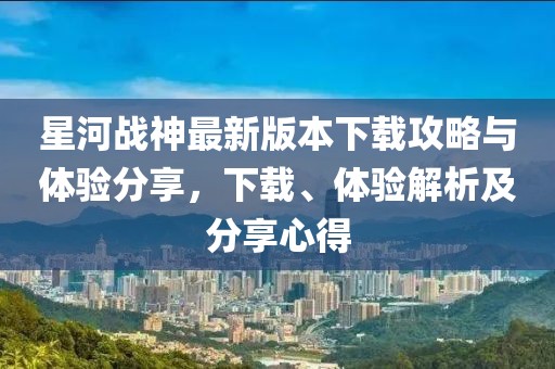 星河戰(zhàn)神最新版本下載攻略與體驗分享，下載、體驗解析及分享心得