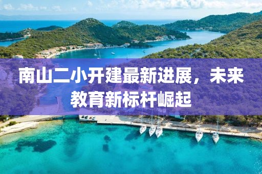 南山二小開(kāi)建最新進(jìn)展，未來(lái)教育新標(biāo)桿崛起
