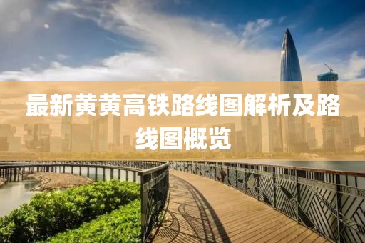 最新黃黃高鐵路線圖解析及路線圖概覽