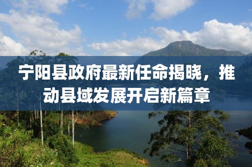 寧陽縣政府最新任命揭曉，推動縣域發(fā)展開啟新篇章
