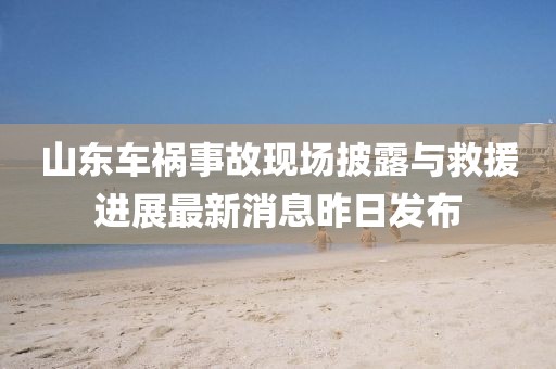 山東車禍?zhǔn)鹿尸F(xiàn)場(chǎng)披露與救援進(jìn)展最新消息昨日發(fā)布