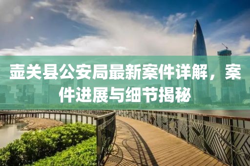 壺關縣公安局最新案件詳解，案件進展與細節(jié)揭秘