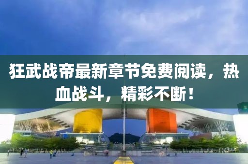 狂武戰(zhàn)帝最新章節(jié)免費(fèi)閱讀，熱血戰(zhàn)斗，精彩不斷！