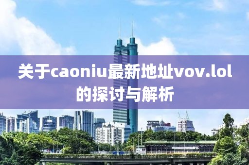 關(guān)于caoniu最新地址vov.lol的探討與解析