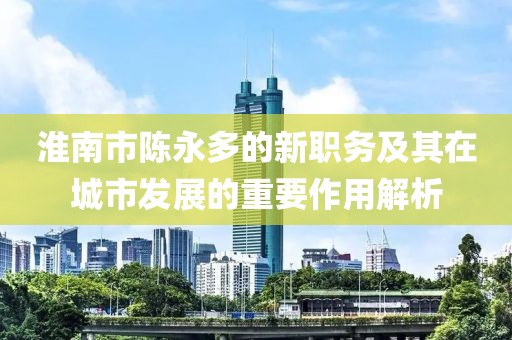 淮南市陳永多的新職務(wù)及其在城市發(fā)展的重要作用解析