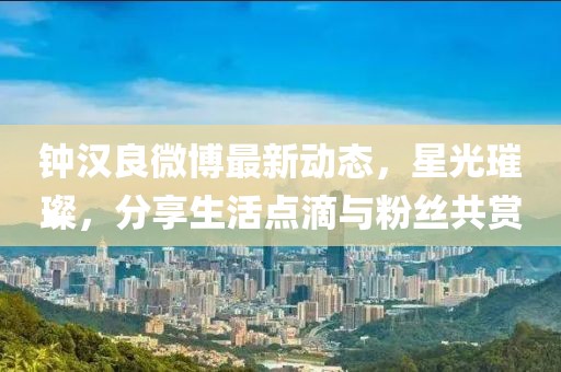 鐘漢良微博最新動態(tài)，星光璀璨，分享生活點滴與粉絲共賞