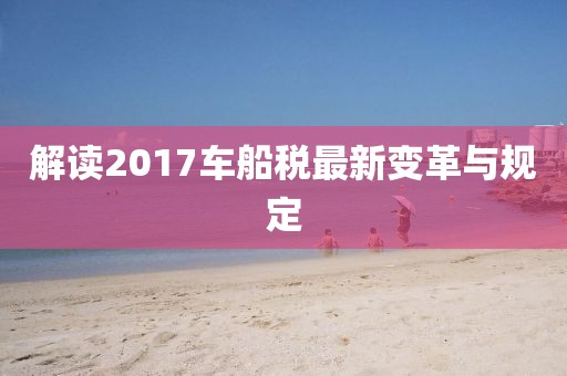 解讀2017車船稅最新變革與規(guī)定