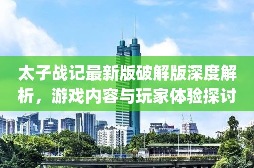 太子戰(zhàn)記最新版破解版深度解析，游戲內(nèi)容與玩家體驗探討