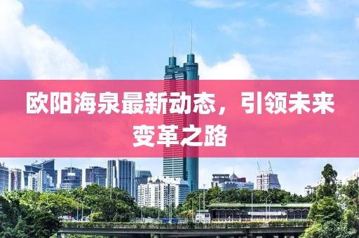 歐陽海泉最新動態(tài)，引領(lǐng)未來變革之路