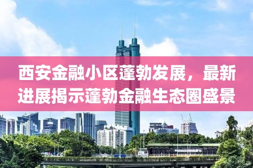 西安金融小區(qū)蓬勃發(fā)展，最新進(jìn)展揭示蓬勃金融生態(tài)圈盛景