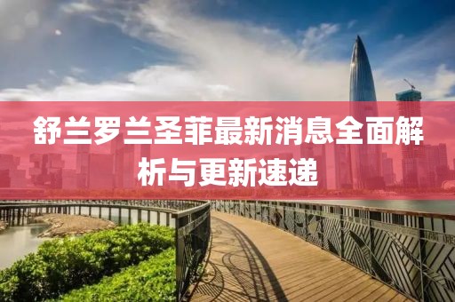 舒蘭羅蘭圣菲最新消息全面解析與更新速遞