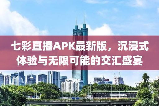 七彩直播APK最新版，沉浸式體驗與無限可能的交匯盛宴
