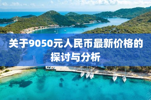 關(guān)于9050元人民幣最新價(jià)格的探討與分析