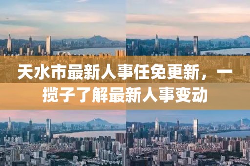 天水市最新人事任免更新，一攬子了解最新人事變動(dòng)