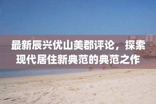 最新辰興優(yōu)山美郡評(píng)論，探索現(xiàn)代居住新典范的典范之作