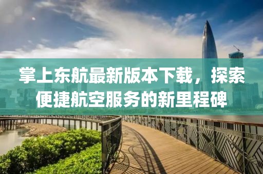 掌上東航最新版本下載，探索便捷航空服務(wù)的新里程碑