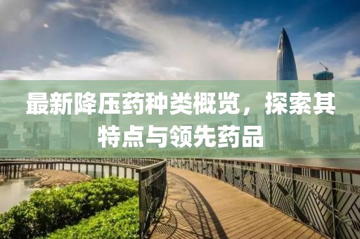 最新降壓藥種類概覽，探索其特點(diǎn)與領(lǐng)先藥品