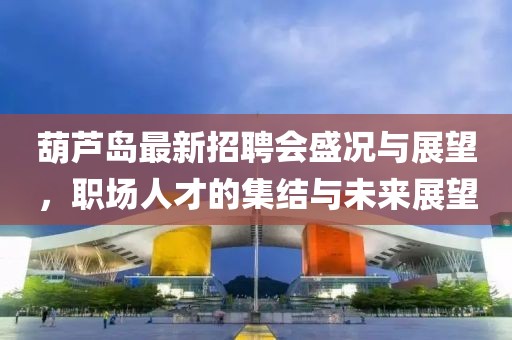 葫蘆島最新招聘會盛況與展望，職場人才的集結(jié)與未來展望