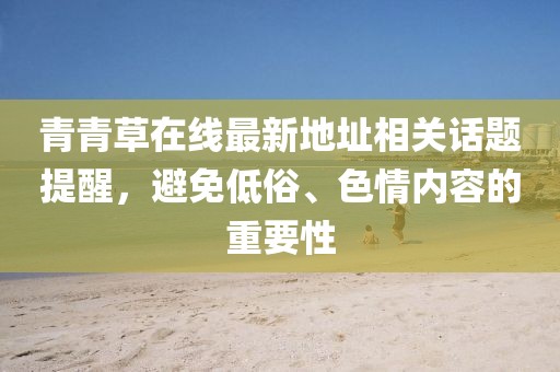 青青草在線最新地址相關話題提醒，避免低俗、色情內(nèi)容的重要性