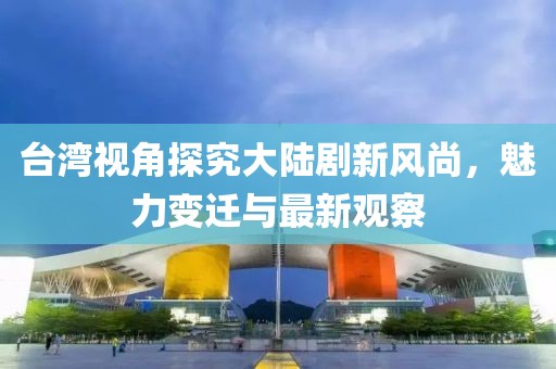 臺(tái)灣視角探究大陸劇新風(fēng)尚，魅力變遷與最新觀察