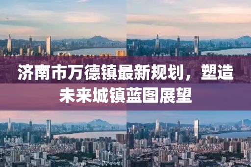 濟南市萬德鎮(zhèn)最新規(guī)劃，塑造未來城鎮(zhèn)藍圖展望