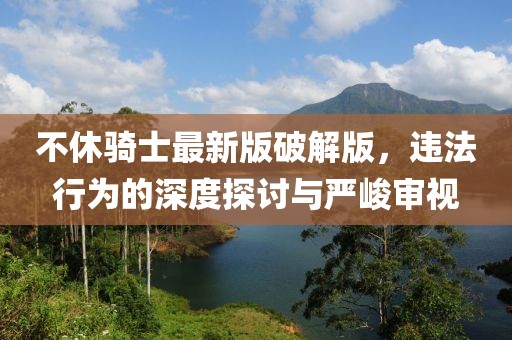 不休騎士最新版破解版，違法行為的深度探討與嚴(yán)峻審視