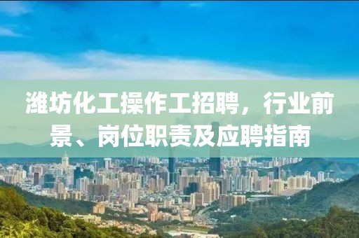 濰坊化工操作工招聘，行業(yè)前景、崗位職責及應聘指南