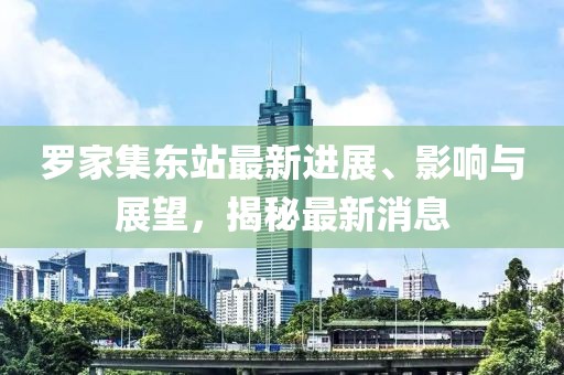 羅家集東站最新進展、影響與展望，揭秘最新消息