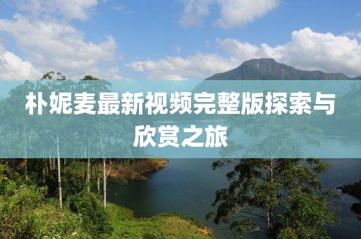 樸妮麥最新視頻完整版探索與欣賞之旅