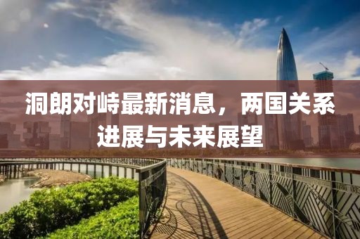 洞朗對(duì)峙最新消息，兩國(guó)關(guān)系進(jìn)展與未來展望