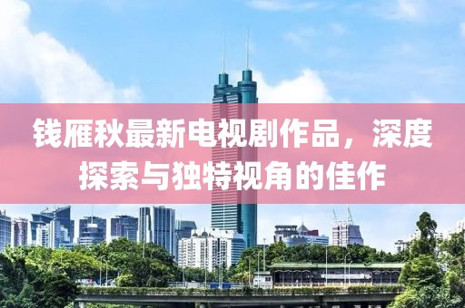 錢雁秋最新電視劇作品，深度探索與獨(dú)特視角的佳作