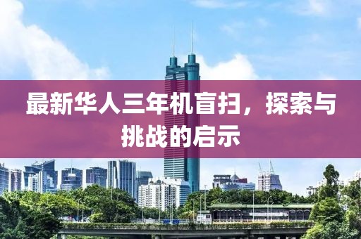 最新華人三年機盲掃，探索與挑戰(zhàn)的啟示