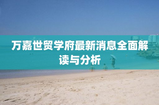 萬(wàn)嘉世貿(mào)學(xué)府最新消息全面解讀與分析