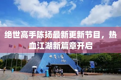 絕世高手陳揚(yáng)最新更新節(jié)目，熱血江湖新篇章開(kāi)啟