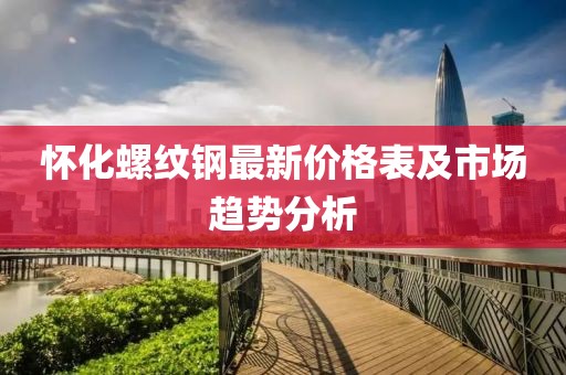 懷化螺紋鋼最新價格表及市場趨勢分析