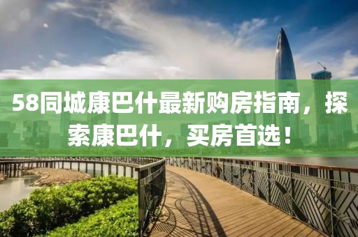 58同城康巴什最新購(gòu)房指南，探索康巴什，買房首選！