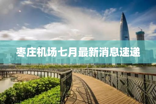棗莊機場七月最新消息速遞